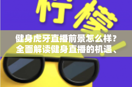 健身虎牙直播前景怎么样?全面解读健身直播的机遇、挑战与未来趋势 健身虎牙直播前景怎么样?全面解读健身直播的机遇、挑战与未来趋势