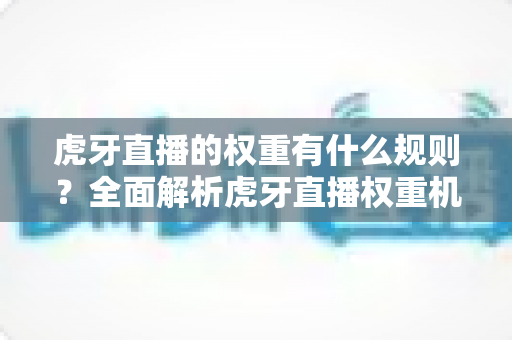 虎牙直播的权重有什么规则？全面解析虎牙直播权重机制与提升技巧，助你快速上热门