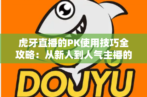 虎牙直播的PK使用技巧全攻略：从新人到人气主播的制胜秘籍，助你赢下每一场对决