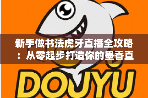 新手做书法虎牙直播全攻略：从零起步打造你的墨香直播间