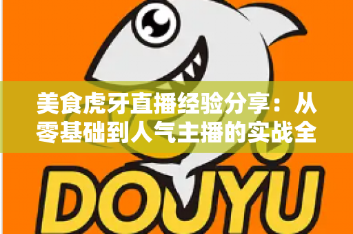 美食虎牙直播经验分享：从零基础到人气主播的实战全攻略
