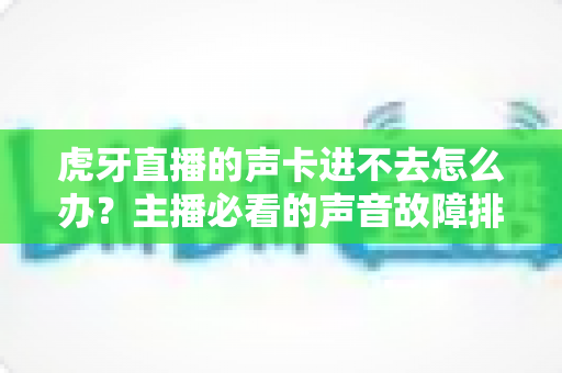 虎牙直播的声卡进不去怎么办？主播必看的声音故障排查与解决全攻略