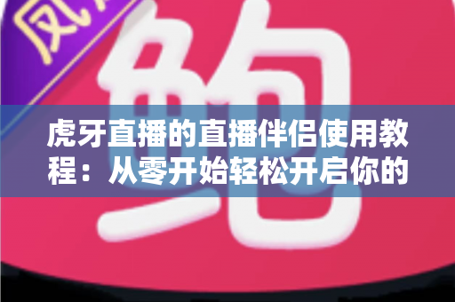 虎牙直播的直播伴侣使用教程：从零开始轻松开启你的直播之旅