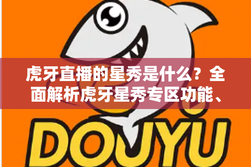 虎牙直播的星秀是什么？全面解析虎牙星秀专区功能、玩法与主播生态指南