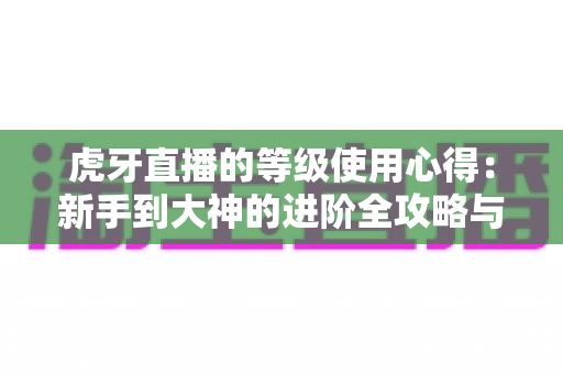虎牙直播的等级使用心得：新手到大神的进阶全攻略与实用技巧分享