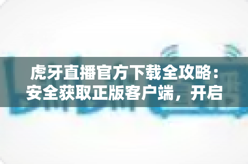 虎牙直播官方下载全攻略：安全获取正版客户端，开启高清流畅的直播新体验