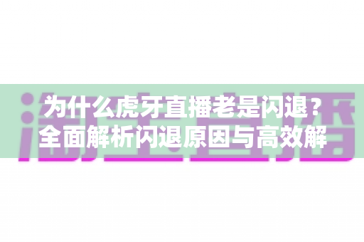 为什么虎牙直播老是闪退?全面解析闪退原因与高效解决方案指南 为什么虎牙直播老是闪退?全面解析闪退原因与高效解决方案指南