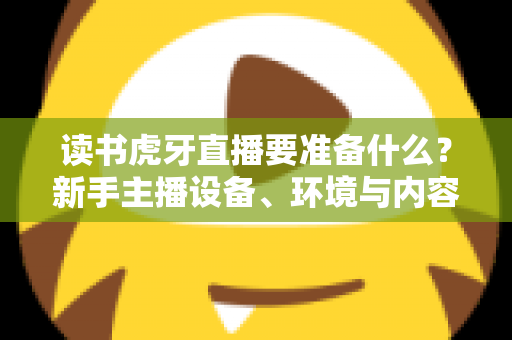 读书虎牙直播要准备什么？新手主播设备、环境与内容全攻略