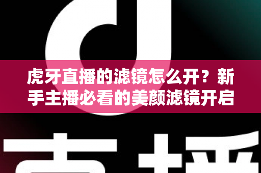 虎牙直播的滤镜怎么开？新手主播必看的美颜滤镜开启全攻略