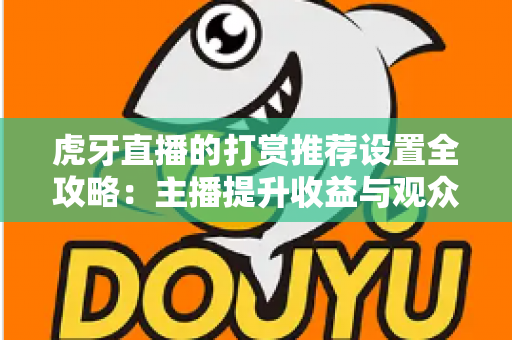 虎牙直播的打赏推荐设置全攻略：主播提升收益与观众优化体验的必备指南