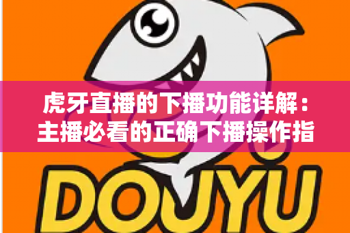 虎牙直播的下播功能详解：主播必看的正确下播操作指南与数据复盘技巧