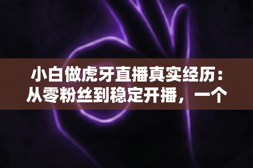 小白做虎牙直播真实经历：从零粉丝到稳定开播，一个普通人的90天直播实录