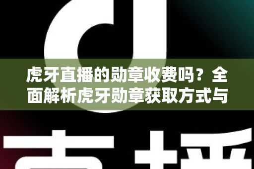 虎牙直播的勋章收费吗？全面解析虎牙勋章获取方式与费用详情