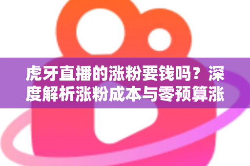 虎牙直播的涨粉要钱吗？深度解析涨粉成本与零预算涨粉实战指南
