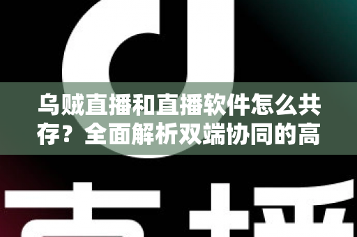 乌贼直播和直播软件怎么共存？全面解析双端协同的高效直播实战方案