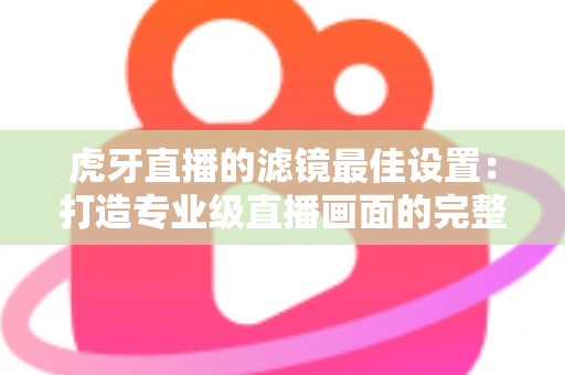 虎牙直播的滤镜最佳设置：打造专业级直播画面的完整指南