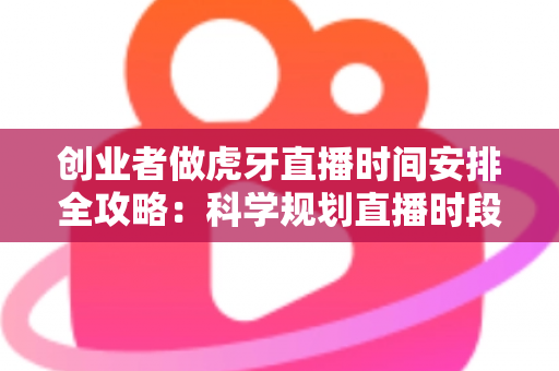 创业者做虎牙直播时间安排全攻略：科学规划直播时段，让流量与事业双丰收