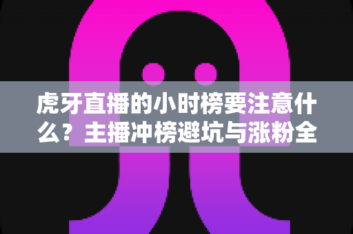 虎牙直播的小时榜要注意什么？主播冲榜避坑与涨粉全攻略