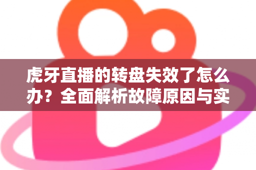 虎牙直播的转盘失效了怎么办？全面解析故障原因与实用解决方法指南