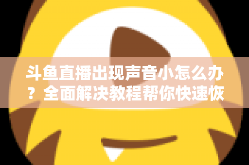 斗鱼直播出现声音小怎么办？全面解决教程帮你快速恢复音量