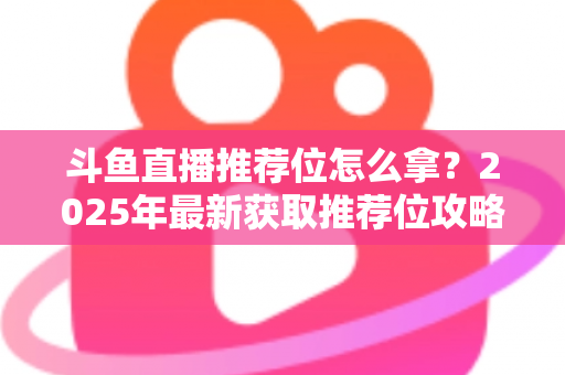 斗鱼直播推荐位怎么拿?2025年最新获取推荐位攻略与实战技巧全解析 斗鱼直播推荐位怎么拿?2025年最新获取推荐位攻略与实战技巧全解析