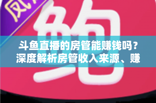 斗鱼直播的房管能赚钱吗?深度解析房管收入来源、赚钱途径与发展前景 斗鱼直播的房管能赚钱吗?深度解析房管收入来源、赚钱途径与发展前景