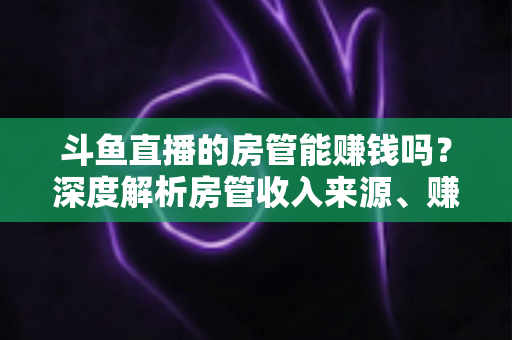斗鱼直播的房管能赚钱吗?深度解析房管收入来源、赚钱途径与发展前景 斗鱼直播的房管能赚钱吗?深度解析房管收入来源、赚钱途径与发展前景