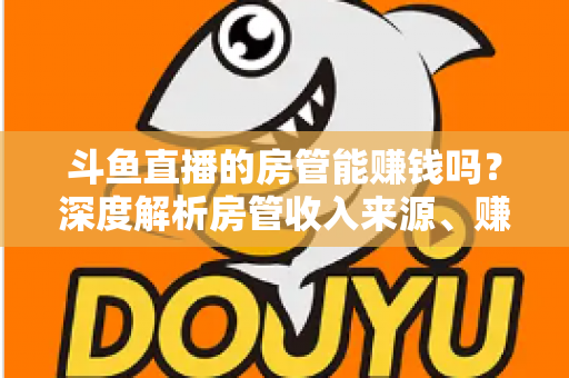 斗鱼直播的房管能赚钱吗？深度解析房管收入来源、赚钱途径与发展前景