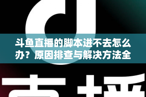 斗鱼直播的脚本进不去怎么办？原因排查与解决方法全攻略