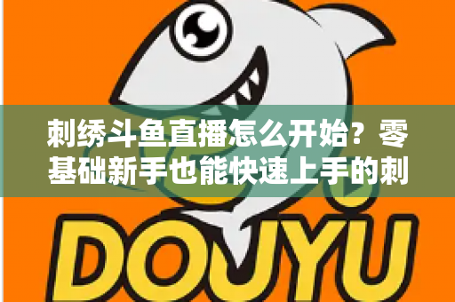刺绣斗鱼直播怎么开始？零基础新手也能快速上手的刺绣直播实战指南