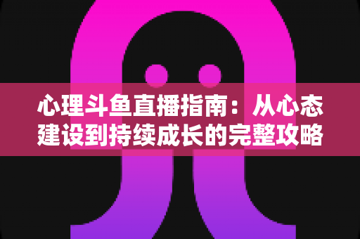 心理斗鱼直播指南：从心态建设到持续成长的完整攻略