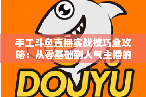 手工斗鱼直播实战技巧全攻略:从零基础到人气主播的完整实战指南 手工斗鱼直播实战技巧全攻略:从零基础到人气主播的完整实战指南