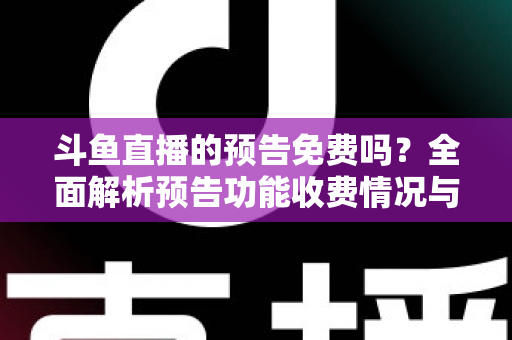 斗鱼直播的预告免费吗？全面解析预告功能收费情况与免费使用攻略