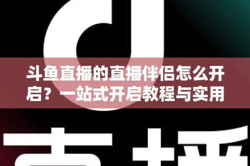 斗鱼直播的直播伴侣怎么开启?一站式开启教程与实用技巧完全指南 斗鱼直播的直播伴侣怎么开启?一站式开启教程与实用技巧完全指南