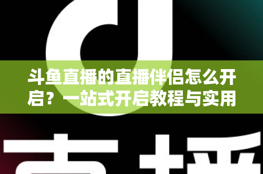 斗鱼直播的直播伴侣怎么开启?一站式开启教程与实用技巧完全指南 斗鱼直播的直播伴侣怎么开启?一站式开启教程与实用技巧完全指南