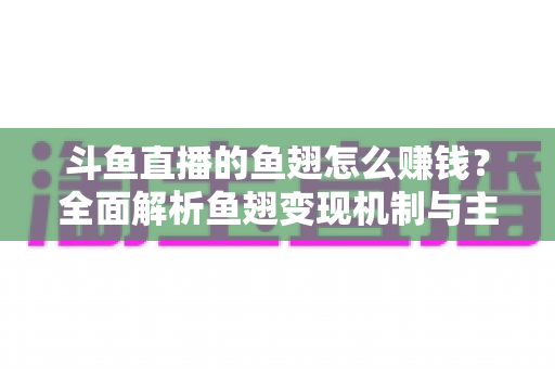 斗鱼直播的鱼翅怎么赚钱？全面解析鱼翅变现机制与主播增收实战攻略
