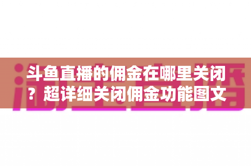斗鱼直播的佣金在哪里关闭?超详细关闭佣金功能图文教程与常见问题全解析 斗鱼直播的佣金在哪里关闭?超详细关闭佣金功能图文教程与常见问题全解析