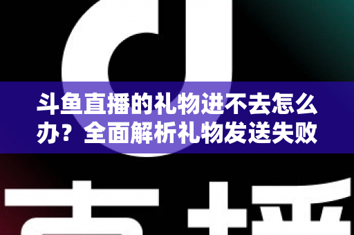 斗鱼直播的礼物进不去怎么办?全面解析礼物发送失败的原因与解决方法 斗鱼直播的礼物进不去怎么办?全面解析礼物发送失败的原因与解决方法