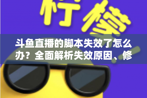 斗鱼直播的脚本失效了怎么办？全面解析失效原因、修复步骤与合规使用指南
