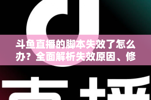 斗鱼直播的脚本失效了怎么办？全面解析失效原因、修复步骤与合规使用指南