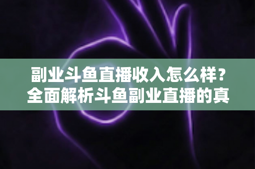 副业斗鱼直播收入怎么样?全面解析斗鱼副业直播的真实收入水平与赚钱技巧 副业斗鱼直播收入怎么样?全面解析斗鱼副业直播的真实收入水平与赚钱技巧
