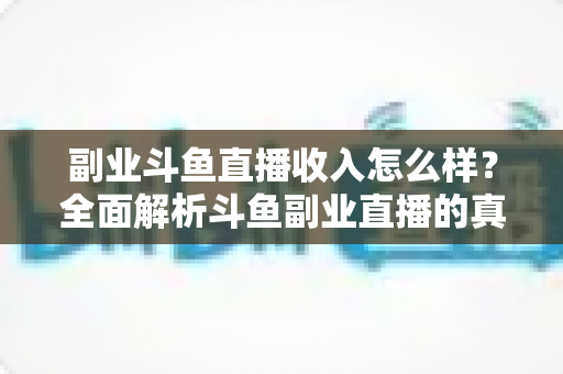 副业斗鱼直播收入怎么样?全面解析斗鱼副业直播的真实收入水平与赚钱技巧 副业斗鱼直播收入怎么样?全面解析斗鱼副业直播的真实收入水平与赚钱技巧