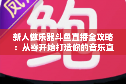 新人做乐器斗鱼直播全攻略:从零开始打造你的音乐直播间 新人做乐器斗鱼直播全攻略:从零开始打造你的音乐直播间