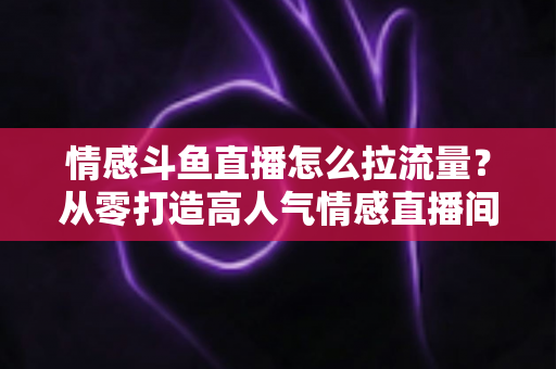 情感斗鱼直播怎么拉流量?从零打造高人气情感直播间的实战引流指南 情感斗鱼直播怎么拉流量?从零打造高人气情感直播间的实战引流指南