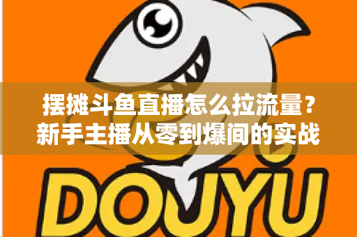 摆摊斗鱼直播怎么拉流量?新手主播从零到爆间的实战引流全攻略 摆摊斗鱼直播怎么拉流量?新手主播从零到爆间的实战引流全攻略