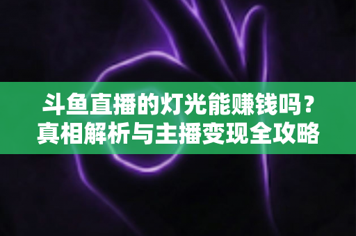 斗鱼直播的灯光能赚钱吗？真相解析与主播变现全攻略
