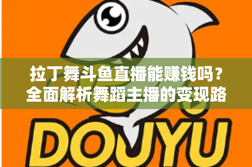 拉丁舞斗鱼直播能赚钱吗？全面解析舞蹈主播的变现路径与真实收入潜力