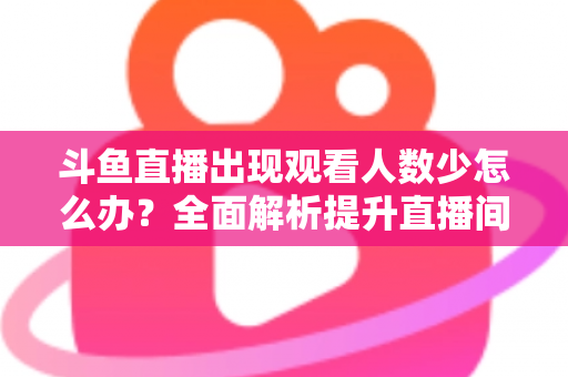 斗鱼直播出现观看人数少怎么办?全面解析提升直播间人气与流量的实用策略 斗鱼直播出现观看人数少怎么办?全面解析提升直播间人气与流量的实用策略