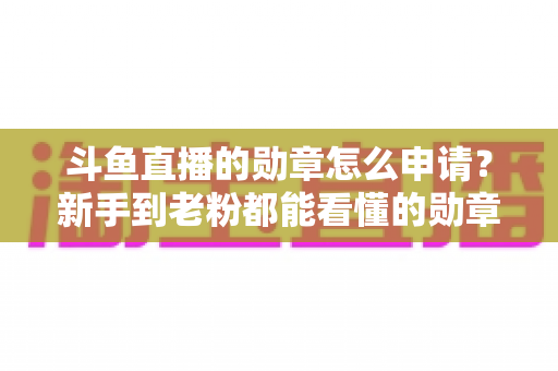 斗鱼直播的勋章怎么申请？新手到老粉都能看懂的勋章获取全流程攻略