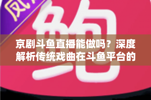 京剧斗鱼直播能做吗?深度解析传统戏曲在斗鱼平台的直播前景、开播条件与运营全攻略 京剧斗鱼直播能做吗?深度解析传统戏曲在斗鱼平台的直播前景、开播条件与运营全攻略